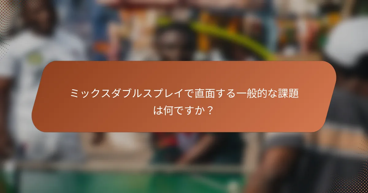 ミックスダブルスプレイで直面する一般的な課題は何ですか？